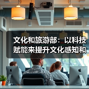 文化和旅游部:以科技赋能来提升文化感知和旅游体验 文化和旅游部:以科技赋能来提升文化感知和旅游体验(图1)