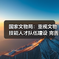 国家文物局:重视文物技能人才队伍建设 完善文物技能人才工作体系(图4) 国家文物局:重视文物技能人才队伍建设 完善文物技能人才工作体系(图4)