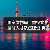 国家文物局:重视文物技能人才队伍建设 完善文物技能人才工作体系(图3) 国家文物局:重视文物技能人才队伍建设 完善文物技能人才工作体系(图3)