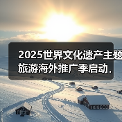 2025世界文化遗产主题旅游海外推广季启动，展示中国“世遗”之美(图1)
