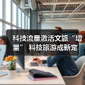 科技流量激活文旅“增量” 科技旅游成新宠(图1) 科技流量激活文旅“增量” 科技旅游成新宠(图1)