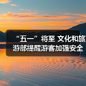“五一”将至 文化和旅游部提醒游客加强安全防范 文明理性出游(图1)