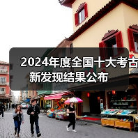 2024年度全国十大考古新发现结果公布
