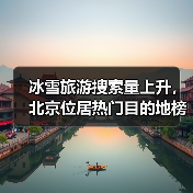 冰雪旅游搜索量上升,北京位居热门目的地榜首(图4) 冰雪旅游搜索量上升,北京位居热门目的地榜首(图4)