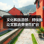 文化和旅游部：持续推动文旅消费提质扩容 - 辰飞雨光踪暖行旅游资讯