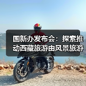 国新办发布会：探索推动西藏旅游由风景旅游向深度的休闲体验旅游转变 - 辰飞雨光踪暖行旅游资讯