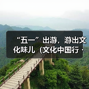 “五一”出游，游出文化味儿（文化中国行・以文塑旅 以旅彰文） - 辰飞雨光踪暖行旅游资讯