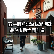 五一假期出游热潮涌动 旅游市场全面升温 - 辰飞雨光踪暖行旅游资讯