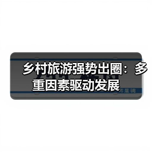 乡村旅游强势出圈：多重因素驱动发展 - 辰飞雨光踪暖行旅游资讯