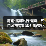 清明假期出行指南：热门城市有哪些？新变化抢先看 - 辰飞雨光踪暖行旅游资讯
