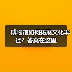 博物馆如何拓展文化半径?答案在这里(图3) 博物馆如何拓展文化半径?答案在这里(图3)