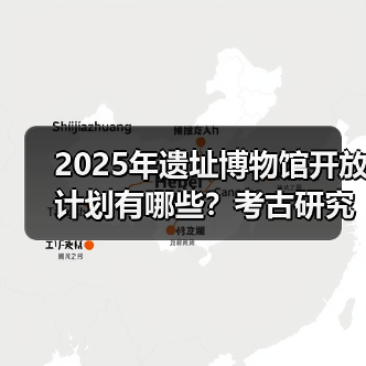 2025年遗址博物馆开放计划有哪些？考古研究将如何突破？ - 辰飞雨光踪暖行旅游资讯
