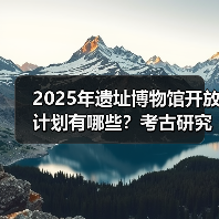 2025年遗址博物馆开放计划有哪些？考古研究将如何突破？(图4)