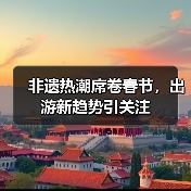 非遗热潮席卷春节，出游新趋势引关注