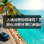 入境消费如何破局?国际化消费环境打造路径曝光(图2) 入境消费如何破局?国际化消费环境打造路径曝光(图2)
