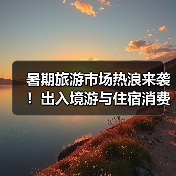 暑期旅游市场热浪来袭！出入境游与住宿消费升级引爆热度(图4)