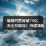暑期档票房破70亿,《南京照相馆》持续领跑,谁将延续?(图3) 暑期档票房破70亿,《南京照相馆》持续领跑,谁将延续?(图3)