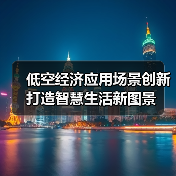 低空经济应用场景创新 打造智慧生活新图景(图1) 低空经济应用场景创新 打造智慧生活新图景(图1)