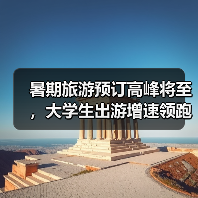 暑期旅游预订高峰将至，大学生出游增速领跑