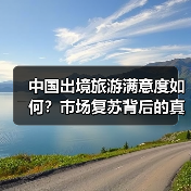 中国出境旅游满意度如何？市场复苏背后的真