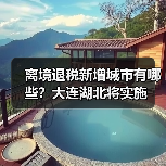 离境退税新增城市有哪些？大连湖北将实施(图3)