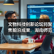 文物科技创新论坛将聚焦前沿成果，湖南师范