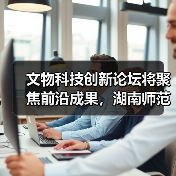 文物科技创新论坛将聚焦前沿成果,湖南师范大学举办?(图3) 文物科技创新论坛将聚焦前沿成果,湖南师范大学举办?(图3)
