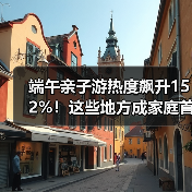端午亲子游热度飙升152%！这些地方成家