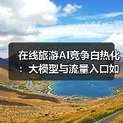 在线旅游AI竞争白热化：大模型与流量入口