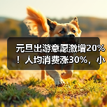 元旦出游意愿激增20%！人均消费涨30%，小众目的地成黑马(图2)