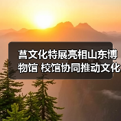莒文化特展亮相山东博物馆 校馆协同推动文