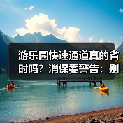 游乐园快速通道真的省时吗？消保委警告：别