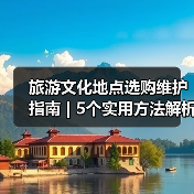 旅游文化地点选购维护指南 | 5个实用方法解析(图2) 旅游文化地点选购维护指南 | 5个实用方法解析(图2)