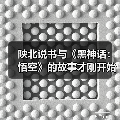 陕北说书与《黑神话：悟空》的故事才刚开始(图1)