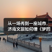 从一场秀到一座城市，济南文旅如何借《梦回西楼》引爆文化+旅游？(图1)