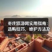 枣庄旅游网实用指南：选购技巧、维护方法及常见问题解析(图4)