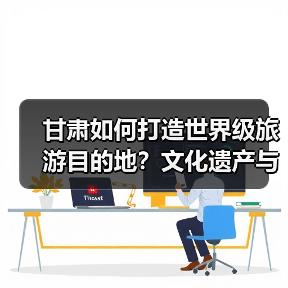 甘肃如何打造世界级旅游目的地？文化遗产与文旅融合新路径(图3)