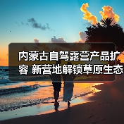 内蒙古自驾露营产品扩容 新营地解锁草原生态之旅(图1) 内蒙古自驾露营产品扩容 新营地解锁草原生态之旅(图1)