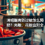 清明踏青防过敏怎么预防?光敏、花粉应对全解析(图4) 清明踏青防过敏怎么预防?光敏、花粉应对全解析(图4)