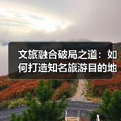 文旅融合破局之道：如何打造知名旅游目的地？(图3)