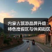 内蒙古旅游品牌升级：特色度假区与休闲街区如何打造新体验(图1)