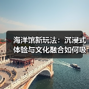 海洋馆新玩法:沉浸式体验与文化融合如何吸引多元客群?(图2) 海洋馆新玩法:沉浸式体验与文化融合如何吸引多元客群?(图2)