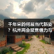 千年宋韵何展当代新姿?杭州两会聚焦借力与赋能(图1) 千年宋韵何展当代新姿?杭州两会聚焦借力与赋能(图1)