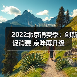2022北京消费季：创新促消费 京味再升级 - 辰飞雨光踪暖行旅游资讯