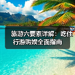 旅游六要素详解：吃住行游购娱全面指南(图2)