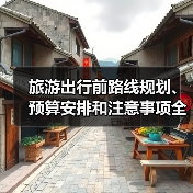 旅游出行前路线规划、预算安排和注意事项全攻略 - 辰飞雨光踪暖行旅游资讯