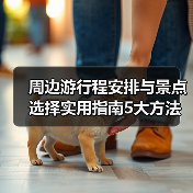 周边游行程安排与景点选择实用指南5大方法(图2) 周边游行程安排与景点选择实用指南5大方法(图2)