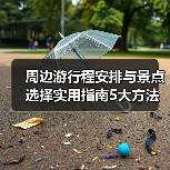 周边游行程安排与景点选择实用指南5大方法 - 辰飞雨光踪暖行旅游资讯