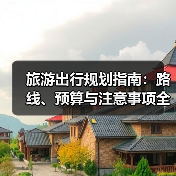 旅游出行规划指南：路线、预算与注意事项全解析 - 辰飞雨光踪暖行旅游资讯