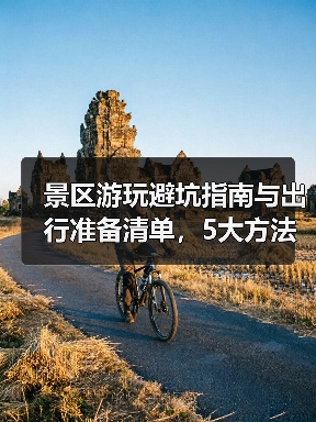景区游玩避坑指南与出行准备清单,5大方法实用速览(图2) 景区游玩避坑指南与出行准备清单,5大方法实用速览(图2)